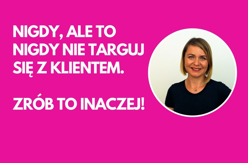 Nigdy, ale to nigdy nie targuj się z klientem. Zrób to inaczej!